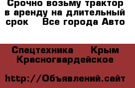 Срочно возьму трактор в аренду на длительный срок. - Все города Авто » Спецтехника   . Крым,Красногвардейское